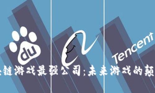 区块链游戏最强公司：未来游戏的颠覆者