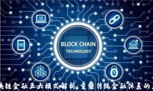 
区块链金融五大模式解析：重塑传统金融体系的未来