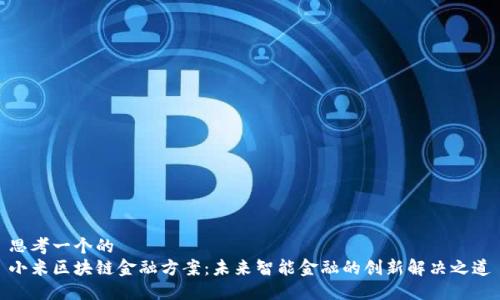 思考一个的  
小米区块链金融方案：未来智能金融的创新解决之道