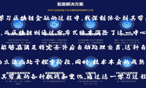 区块链金融是近年来快速发展的领域之一，它利用区块链技术为传统金融体系带来了颠覆性的变革。在学习区块链金融的过程中，我深刻体会到其带来的机遇与挑战。

首先，区块链技术的去中心化特性使得交易更加透明和安全。传统金融中，中央机构容易成为信任的中心，而区块链则通过分布式账本消除了这一中心化风险，任何人都可以验证交易记录，这大大增强了系统的可信度。

其次，智能合约的出现为金融交易提供了全新的解决方案。智能合约是在区块链上自动执行的合约，它们能够在满足特定条件后自动处理交易。这种自动化不仅提高了效率，还降低了中介成本。

然而，区块链金融也面临诸多挑战。首先，法律与监管的滞后是一个亟需解决的问题，各国对区块链技术的立法尚处于探索阶段。同时，技术本身的成熟度和安全性也是必须重视的，黑客攻击和系统漏洞可能导致用户资产损失。

总的来说，区块链金融是一条充满机遇的道路，但同时也需要我们具备敏锐的洞察力和适应能力，以应对其带来的各种挑战和变化。通过这一学习过程，我更加认识到金融科技的前景以及我在其中可以扮演的角色，未来我将继续深入研究和探索这个领域。