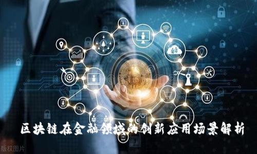  区块链在金融领域的创新应用场景解析