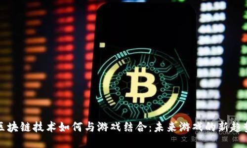 区块链技术如何与游戏结合：未来游戏的新趋势