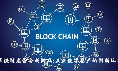 区块链龙蛋合成游戏：未来数字资产的创新玩法
