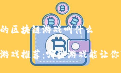 能搬砖的区块链游戏叫什么

区块链游戏推荐：哪些游戏能让你“搬砖”？