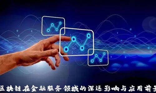 
区块链在金融服务领域的深远影响与应用前景