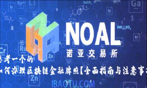思考一个的  
如何办理区块链金融牌照？全面指南与注意事项