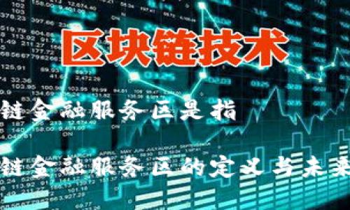 区块链金融服务区是指

区块链金融服务区的定义与未来发展