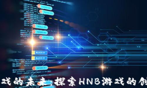 
区块链游戏的未来：探索HNB游戏的创新与发展