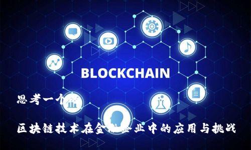 思考一个的

区块链技术在金融企业中的应用与挑战