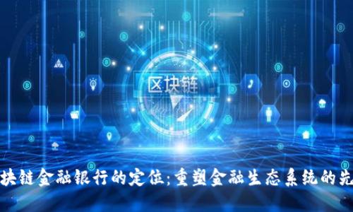 区块链金融银行的定位：重塑金融生态系统的先锋